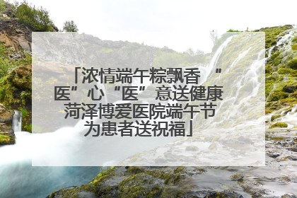 浓情端午粽飘香 “医”心“医”意送健康 菏泽博爱医院端午节为患者送祝福