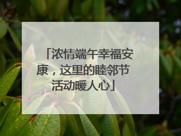 浓情端午幸福安康，这里的睦邻节活动暖人心