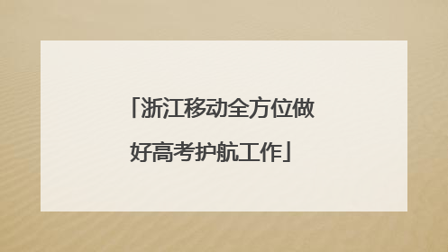 浙江移动全方位做好高考护航工作