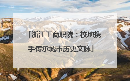 浙江工商职院：校地携手传承城市历史文脉