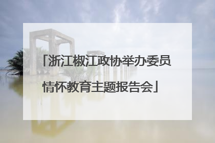 浙江椒江政协举办委员情怀教育主题报告会