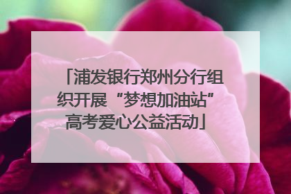 浦发银行郑州分行组织开展“梦想加油站”高考爱心公益活动