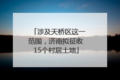 涉及天桥区这一范围，济南拟征收15个村居土地