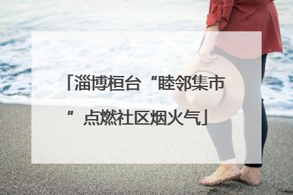 淄博桓台“睦邻集市”点燃社区烟火气
