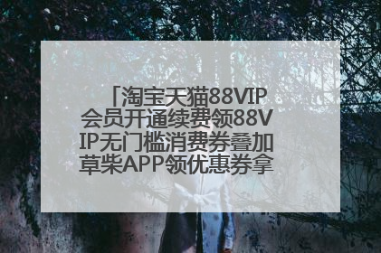 淘宝天猫88VIP会员开通续费领88VIP无门槛消费券叠加草柴APP领优惠券拿购物返利更省钱