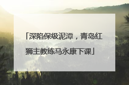 深陷保级泥潭，青岛红狮主教练马永康下课