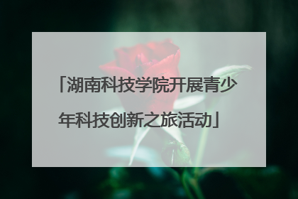 湖南科技学院开展青少年科技创新之旅活动