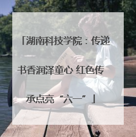 湖南科技学院：传递书香润泽童心 红色传承点亮“六一”