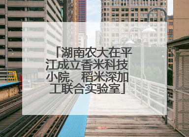 湖南农大在平江成立香米科技小院、稻米深加工联合实验室