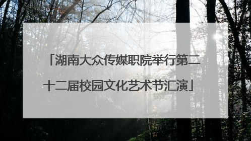 湖南大众传媒职院举行第二十二届校园文化艺术节汇演