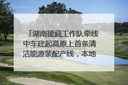 湖南援藏工作队牵线中车建起高原上首条清洁能源装配产线，本地大学生成车间检验员