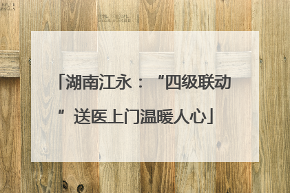 湖南江永：“四级联动”送医上门温暖人心