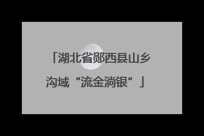 湖北省郧西县山乡沟域“流金淌银”