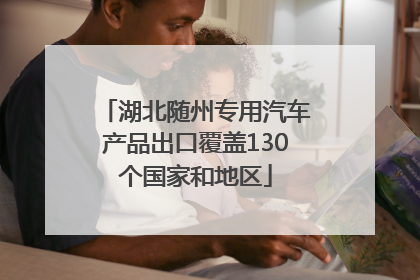 湖北随州专用汽车产品出口覆盖130个国家和地区
