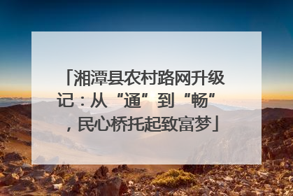 湘潭县农村路网升级记：从“通”到“畅”，民心桥托起致富梦