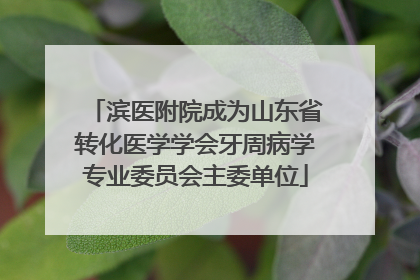 滨医附院成为山东省转化医学学会牙周病学专业委员会主委单位