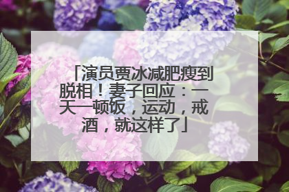 演员贾冰减肥瘦到脱相！妻子回应：一天一顿饭，运动，戒酒，就这样了