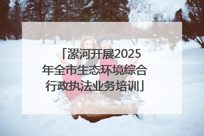 漯河开展2025年全市生态环境综合行政执法业务培训