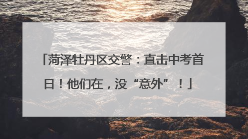 菏泽牡丹区交警：直击中考首日！他们在，没“意外”！