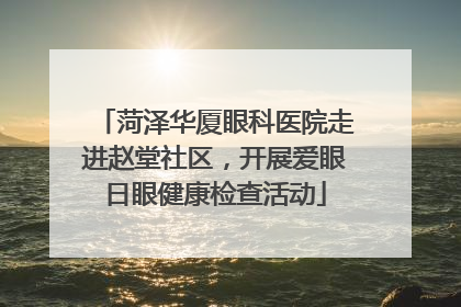 菏泽华厦眼科医院走进赵堂社区，开展爱眼日眼健康检查活动