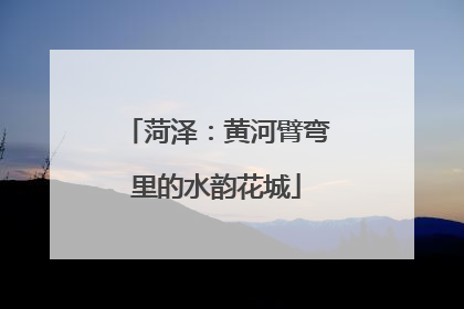 菏泽：黄河臂弯里的水韵花城