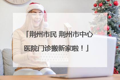 荆州市民 荆州市中心医院门诊搬新家啦！