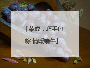 荣成：巧手包粽 情暖端午