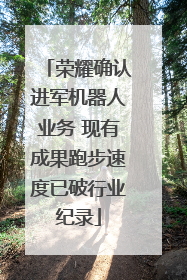 荣耀确认进军机器人业务 现有成果跑步速度已破行业纪录