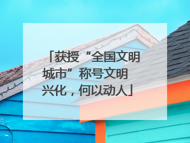 获授“全国文明城市”称号文明 兴化，何以动人