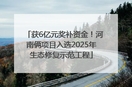 获6亿元奖补资金！河南俩项目入选2025年生态修复示范工程