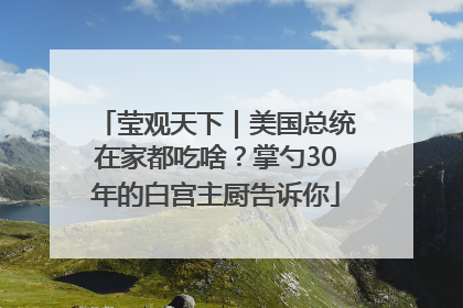 莹观天下｜美国总统在家都吃啥？掌勺30年的白宫主厨告诉你