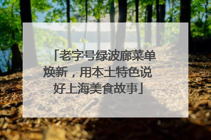 老字号绿波廊菜单焕新，用本土特色说好上海美食故事