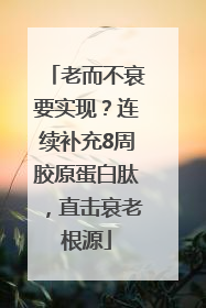 老而不衰要实现？连续补充8周胶原蛋白肽，直击衰老根源