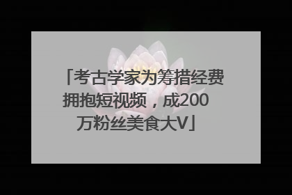 考古学家为筹措经费拥抱短视频，成200万粉丝美食大V