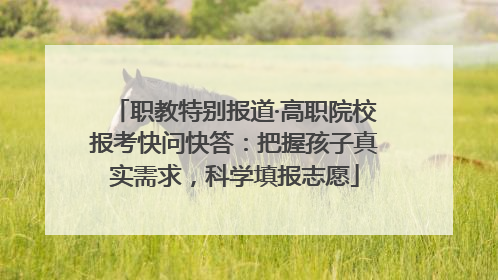 职教特别报道·高职院校报考快问快答：把握孩子真实需求，科学填报志愿
