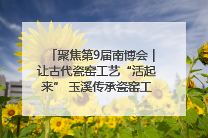 聚焦第9届南博会｜让古代瓷窑工艺“活起来” 玉溪传承瓷窑工艺将出展南博会