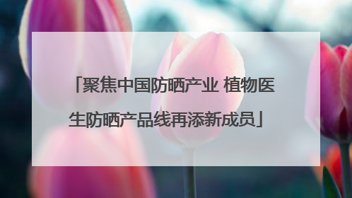 聚焦中国防晒产业 植物医生防晒产品线再添新成员