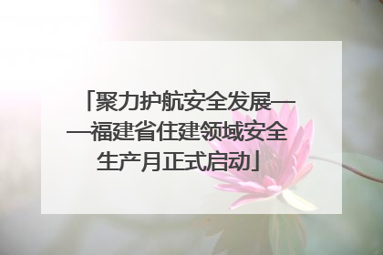聚力护航安全发展——福建省住建领域安全生产月正式启动