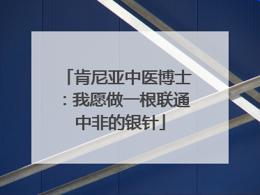 肯尼亚中医博士：我愿做一根联通中非的银针