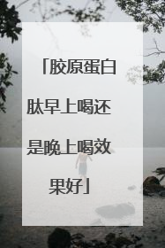 胶原蛋白肽早上喝还是晚上喝效果好