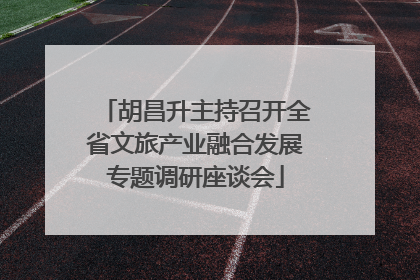 胡昌升主持召开全省文旅产业融合发展专题调研座谈会