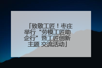 致敬工匠！枣庄举行“劳模工匠助企行”暨工匠创新主题 交流活动