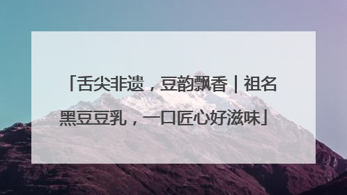 舌尖非遗，豆韵飘香｜祖名黑豆豆乳，一口匠心好滋味