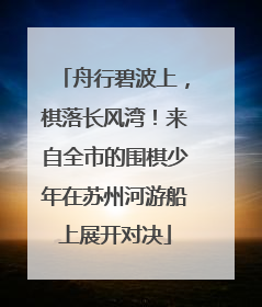 舟行碧波上，棋落长风湾！来自全市的围棋少年在苏州河游船上展开对决