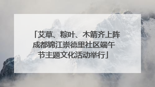 艾草、粽叶、木箭齐上阵 成都锦江崇德里社区端午节主题文化活动举行