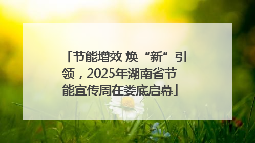 节能增效 焕“新”引领，2025年湖南省节能宣传周在娄底启幕
