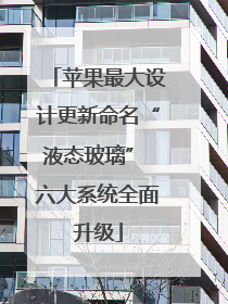 苹果最大设计更新命名“液态玻璃” 六大系统全面升级