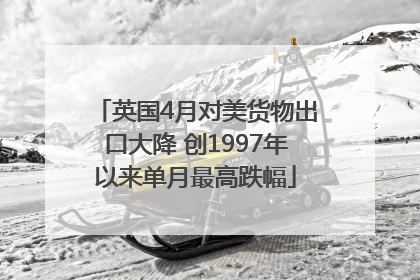 英国4月对美货物出口大降 创1997年以来单月最高跌幅