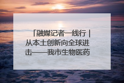 融媒记者一线行｜从本土创新向全球进击——我市生物医药产业破茧突围
