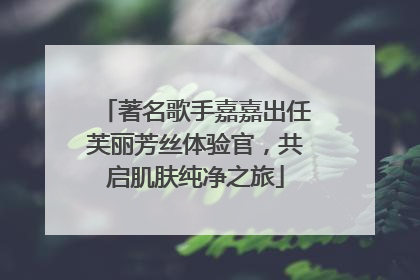 著名歌手嘉嘉出任芙丽芳丝体验官，共启肌肤纯净之旅